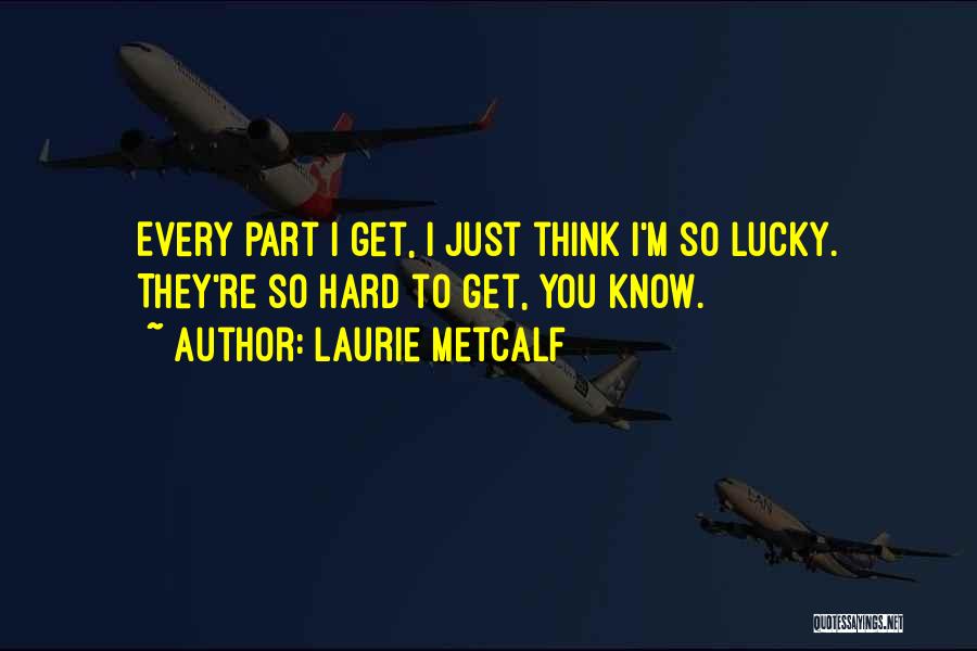 Laurie Metcalf Quotes: Every Part I Get, I Just Think I'm So Lucky. They're So Hard To Get, You Know.