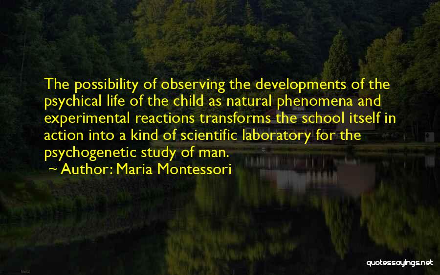 Maria Montessori Quotes: The Possibility Of Observing The Developments Of The Psychical Life Of The Child As Natural Phenomena And Experimental Reactions Transforms