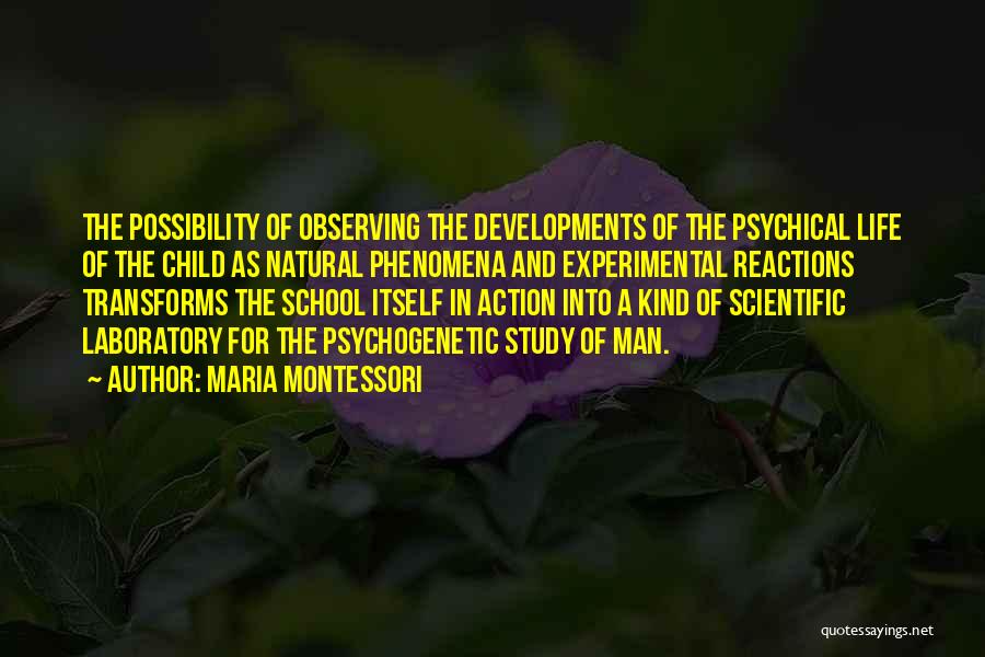 Maria Montessori Quotes: The Possibility Of Observing The Developments Of The Psychical Life Of The Child As Natural Phenomena And Experimental Reactions Transforms