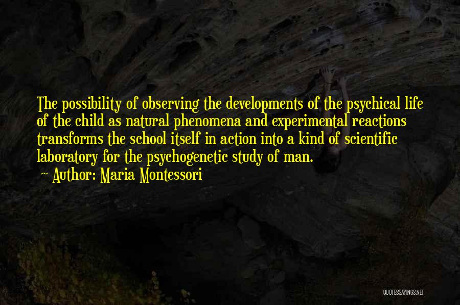 Maria Montessori Quotes: The Possibility Of Observing The Developments Of The Psychical Life Of The Child As Natural Phenomena And Experimental Reactions Transforms