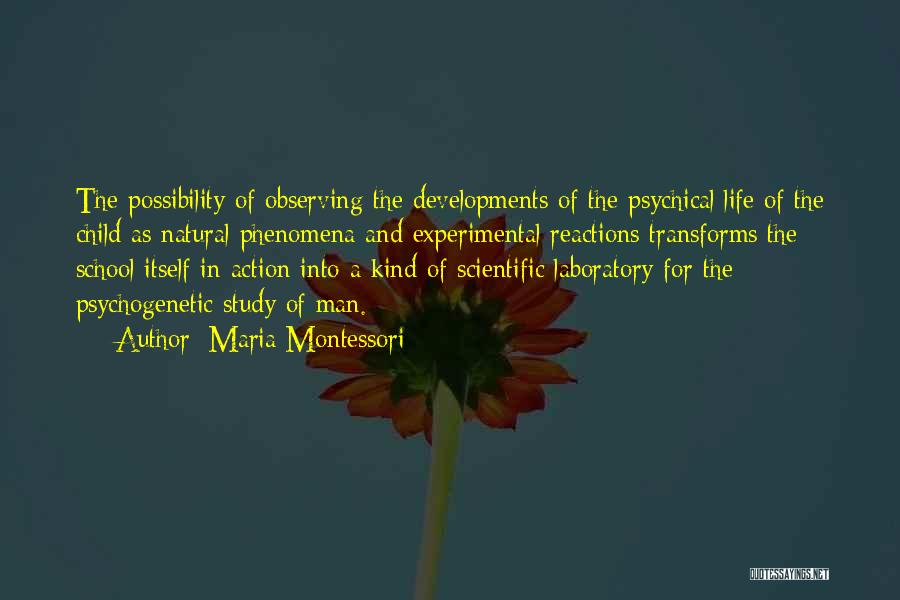 Maria Montessori Quotes: The Possibility Of Observing The Developments Of The Psychical Life Of The Child As Natural Phenomena And Experimental Reactions Transforms