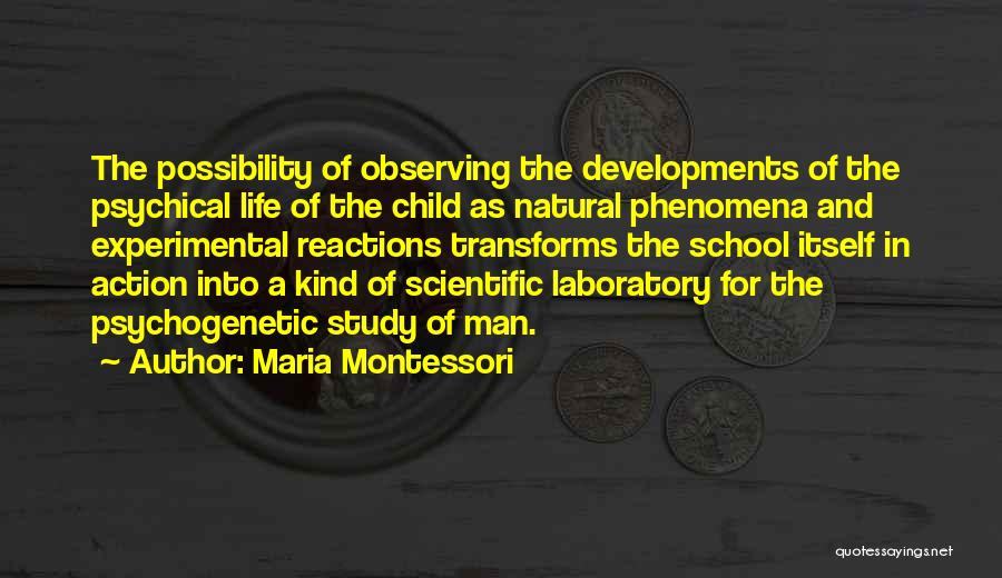 Maria Montessori Quotes: The Possibility Of Observing The Developments Of The Psychical Life Of The Child As Natural Phenomena And Experimental Reactions Transforms