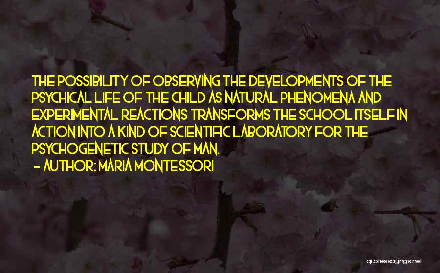 Maria Montessori Quotes: The Possibility Of Observing The Developments Of The Psychical Life Of The Child As Natural Phenomena And Experimental Reactions Transforms