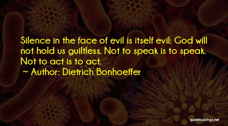 Dietrich Bonhoeffer Quotes: Silence In The Face Of Evil Is Itself Evil: God Will Not Hold Us Guiltless. Not To Speak Is To