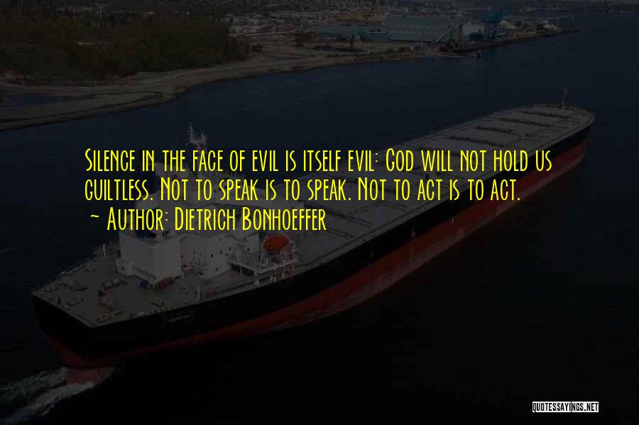 Dietrich Bonhoeffer Quotes: Silence In The Face Of Evil Is Itself Evil: God Will Not Hold Us Guiltless. Not To Speak Is To