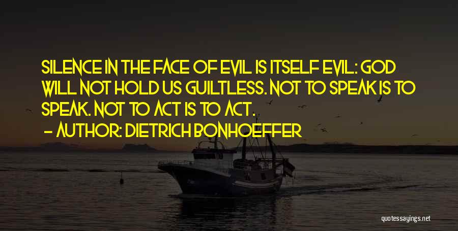 Dietrich Bonhoeffer Quotes: Silence In The Face Of Evil Is Itself Evil: God Will Not Hold Us Guiltless. Not To Speak Is To