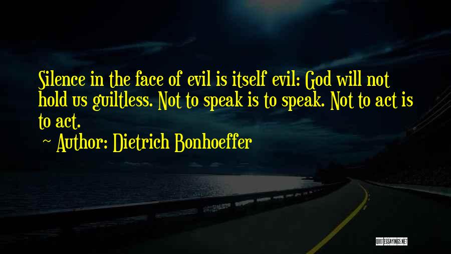 Dietrich Bonhoeffer Quotes: Silence In The Face Of Evil Is Itself Evil: God Will Not Hold Us Guiltless. Not To Speak Is To