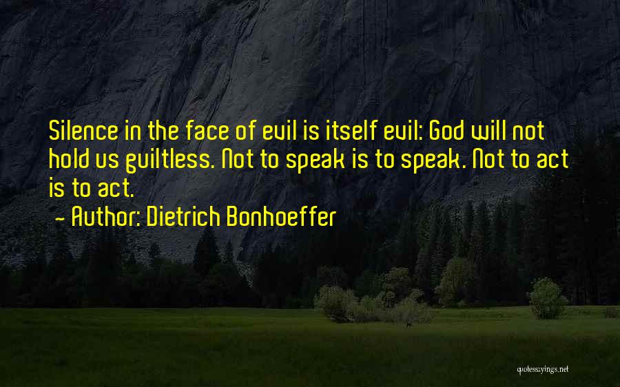 Dietrich Bonhoeffer Quotes: Silence In The Face Of Evil Is Itself Evil: God Will Not Hold Us Guiltless. Not To Speak Is To