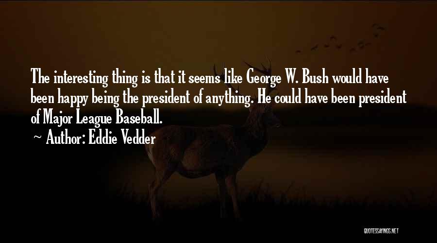 Eddie Vedder Quotes: The Interesting Thing Is That It Seems Like George W. Bush Would Have Been Happy Being The President Of Anything.