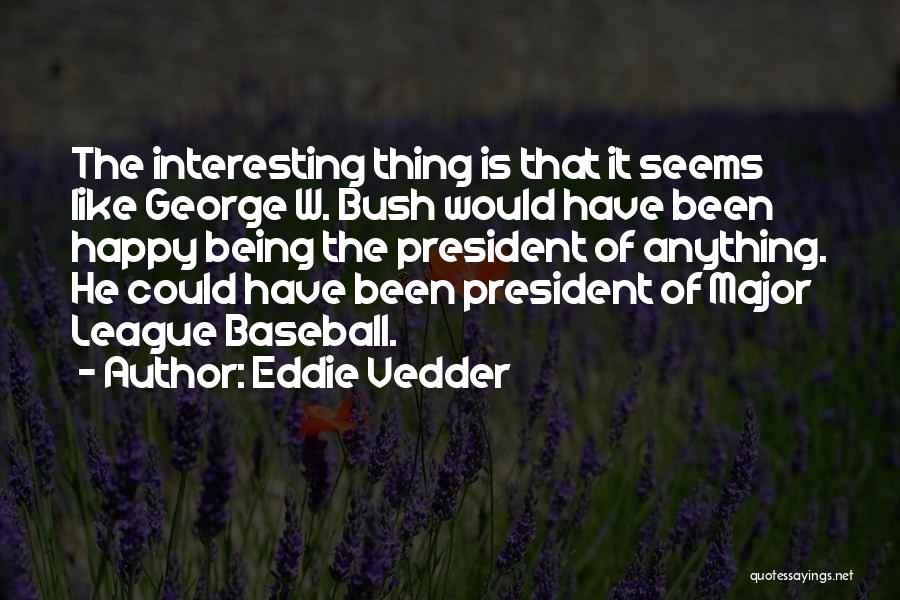 Eddie Vedder Quotes: The Interesting Thing Is That It Seems Like George W. Bush Would Have Been Happy Being The President Of Anything.