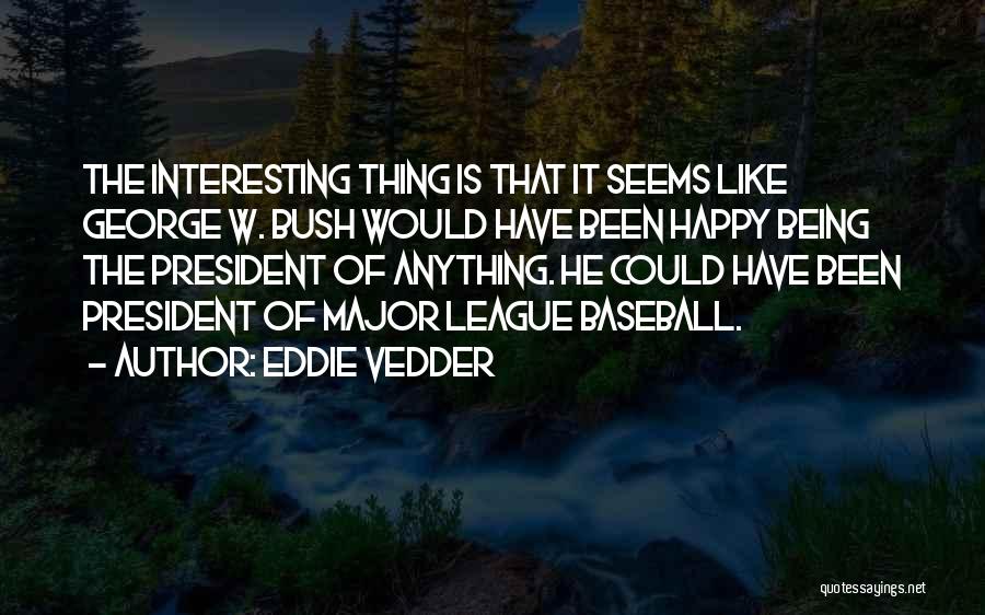 Eddie Vedder Quotes: The Interesting Thing Is That It Seems Like George W. Bush Would Have Been Happy Being The President Of Anything.
