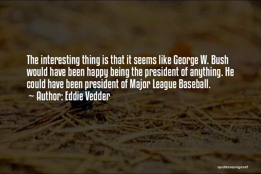 Eddie Vedder Quotes: The Interesting Thing Is That It Seems Like George W. Bush Would Have Been Happy Being The President Of Anything.