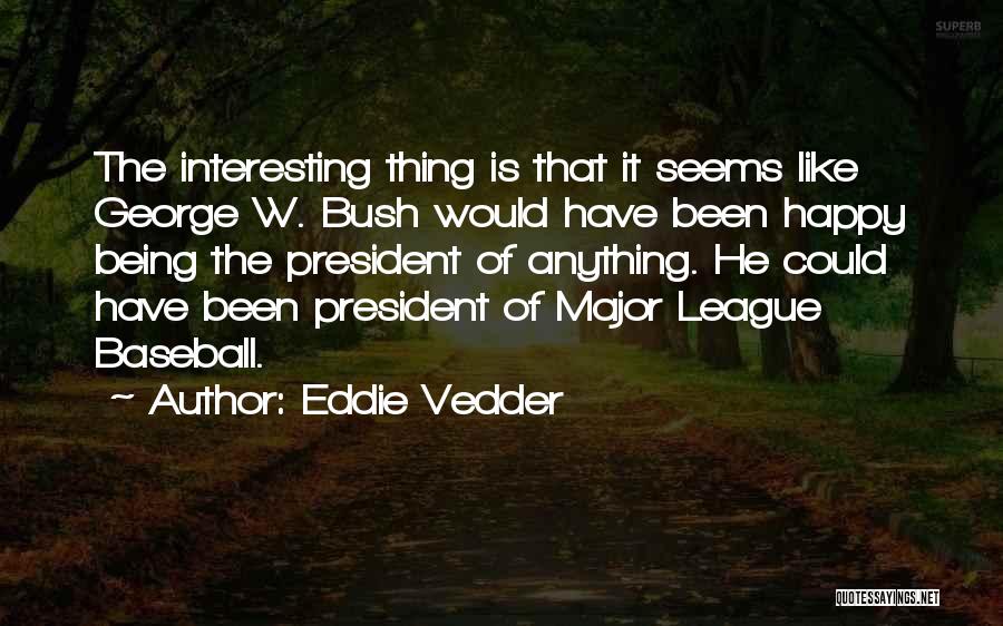 Eddie Vedder Quotes: The Interesting Thing Is That It Seems Like George W. Bush Would Have Been Happy Being The President Of Anything.