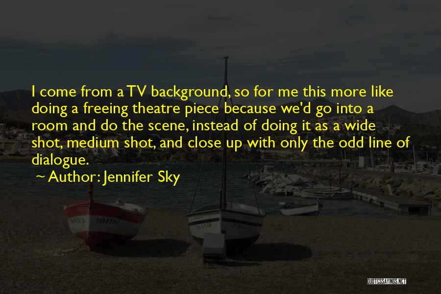 Jennifer Sky Quotes: I Come From A Tv Background, So For Me This More Like Doing A Freeing Theatre Piece Because We'd Go