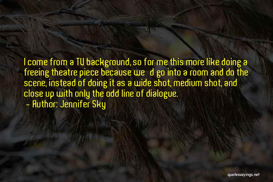 Jennifer Sky Quotes: I Come From A Tv Background, So For Me This More Like Doing A Freeing Theatre Piece Because We'd Go