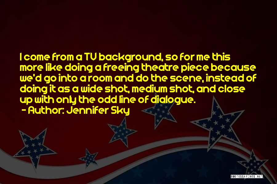 Jennifer Sky Quotes: I Come From A Tv Background, So For Me This More Like Doing A Freeing Theatre Piece Because We'd Go