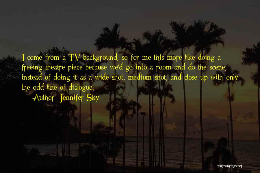 Jennifer Sky Quotes: I Come From A Tv Background, So For Me This More Like Doing A Freeing Theatre Piece Because We'd Go