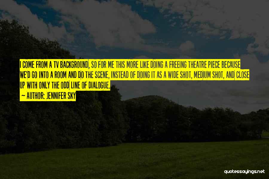 Jennifer Sky Quotes: I Come From A Tv Background, So For Me This More Like Doing A Freeing Theatre Piece Because We'd Go