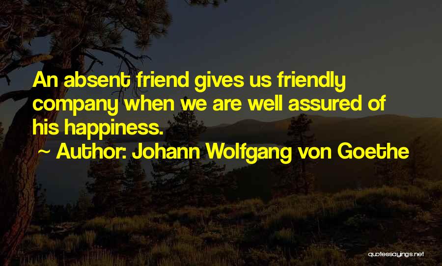 Johann Wolfgang Von Goethe Quotes: An Absent Friend Gives Us Friendly Company When We Are Well Assured Of His Happiness.