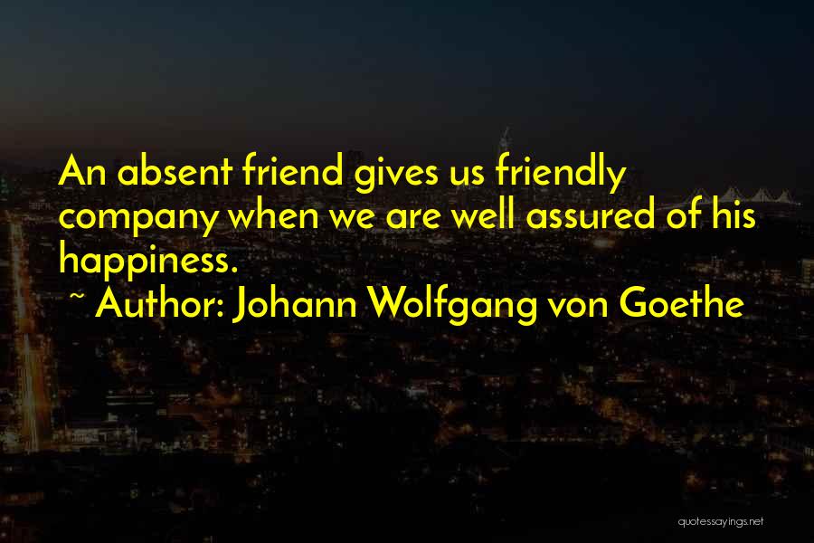 Johann Wolfgang Von Goethe Quotes: An Absent Friend Gives Us Friendly Company When We Are Well Assured Of His Happiness.