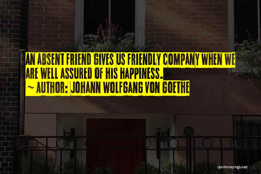 Johann Wolfgang Von Goethe Quotes: An Absent Friend Gives Us Friendly Company When We Are Well Assured Of His Happiness.