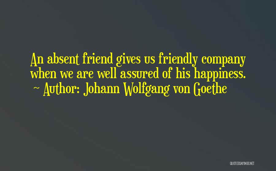 Johann Wolfgang Von Goethe Quotes: An Absent Friend Gives Us Friendly Company When We Are Well Assured Of His Happiness.