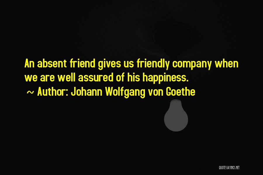 Johann Wolfgang Von Goethe Quotes: An Absent Friend Gives Us Friendly Company When We Are Well Assured Of His Happiness.