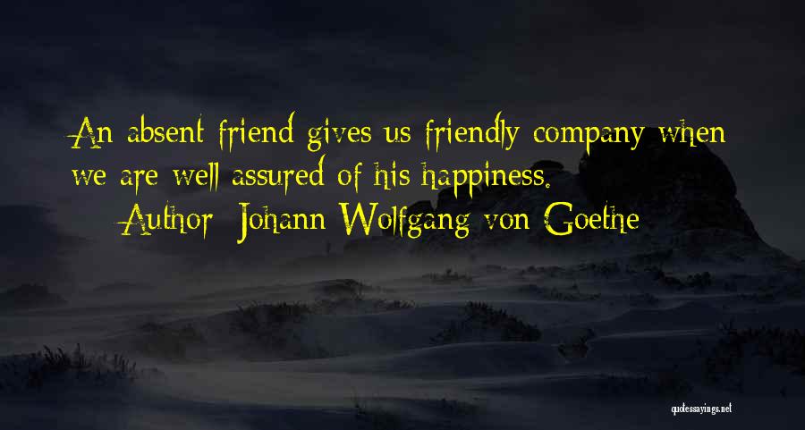 Johann Wolfgang Von Goethe Quotes: An Absent Friend Gives Us Friendly Company When We Are Well Assured Of His Happiness.