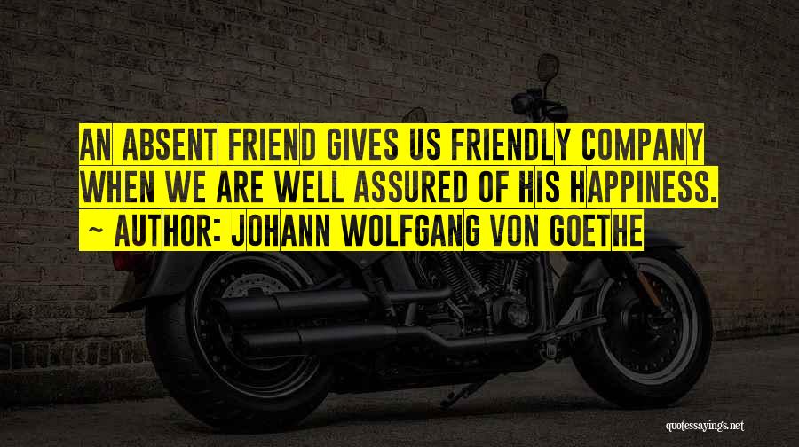 Johann Wolfgang Von Goethe Quotes: An Absent Friend Gives Us Friendly Company When We Are Well Assured Of His Happiness.