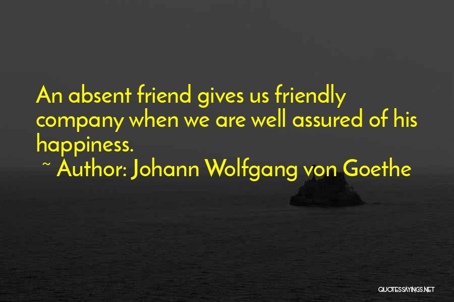 Johann Wolfgang Von Goethe Quotes: An Absent Friend Gives Us Friendly Company When We Are Well Assured Of His Happiness.