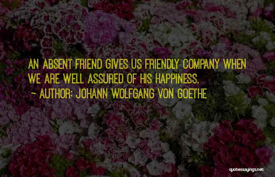 Johann Wolfgang Von Goethe Quotes: An Absent Friend Gives Us Friendly Company When We Are Well Assured Of His Happiness.