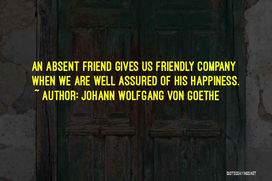 Johann Wolfgang Von Goethe Quotes: An Absent Friend Gives Us Friendly Company When We Are Well Assured Of His Happiness.