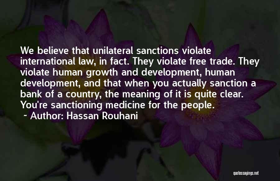 Hassan Rouhani Quotes: We Believe That Unilateral Sanctions Violate International Law, In Fact. They Violate Free Trade. They Violate Human Growth And Development,