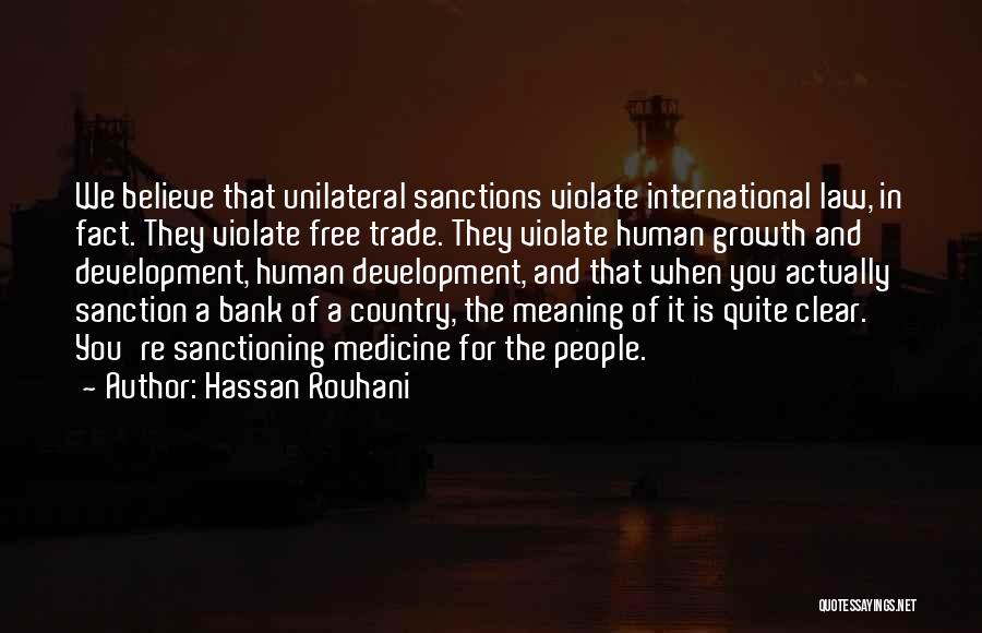 Hassan Rouhani Quotes: We Believe That Unilateral Sanctions Violate International Law, In Fact. They Violate Free Trade. They Violate Human Growth And Development,