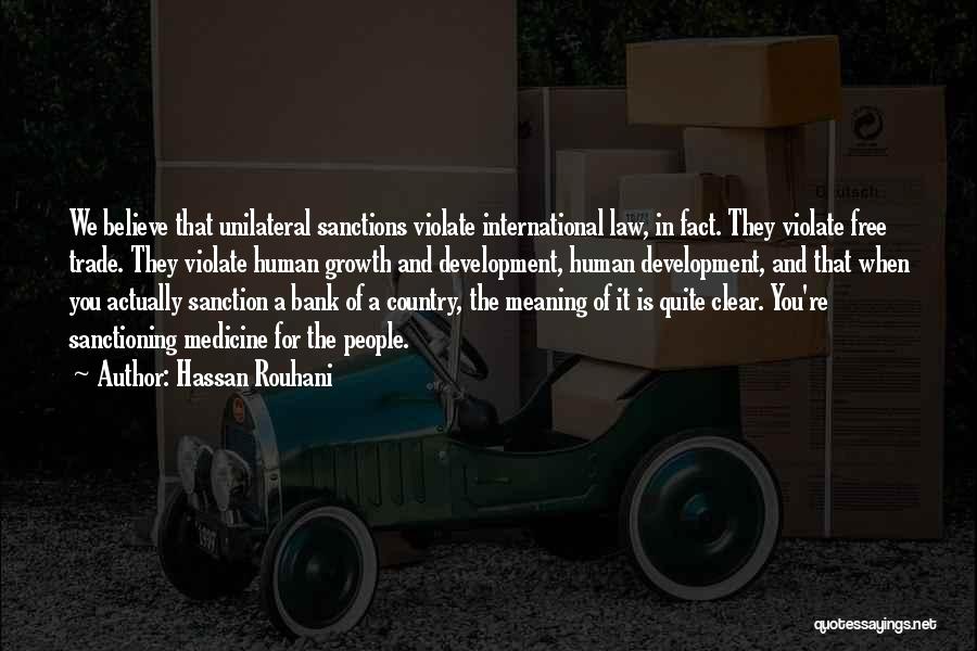 Hassan Rouhani Quotes: We Believe That Unilateral Sanctions Violate International Law, In Fact. They Violate Free Trade. They Violate Human Growth And Development,