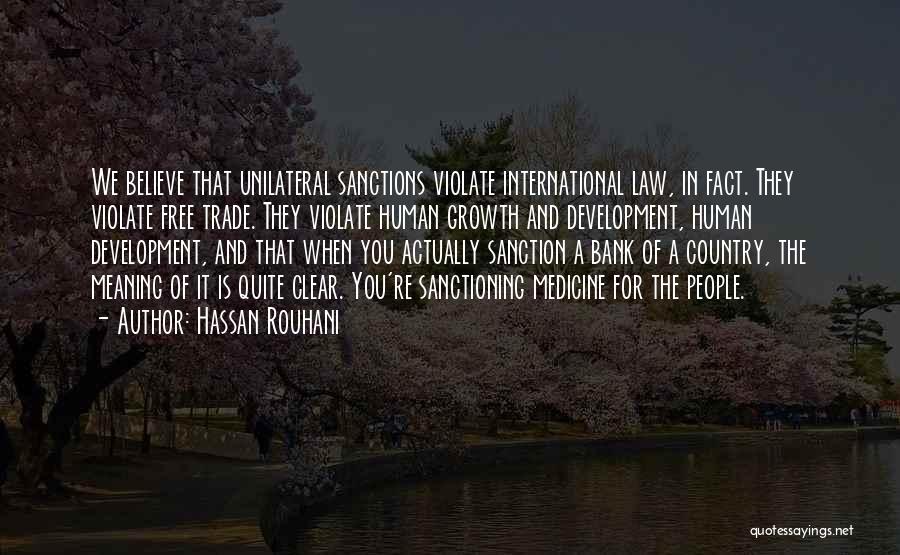 Hassan Rouhani Quotes: We Believe That Unilateral Sanctions Violate International Law, In Fact. They Violate Free Trade. They Violate Human Growth And Development,