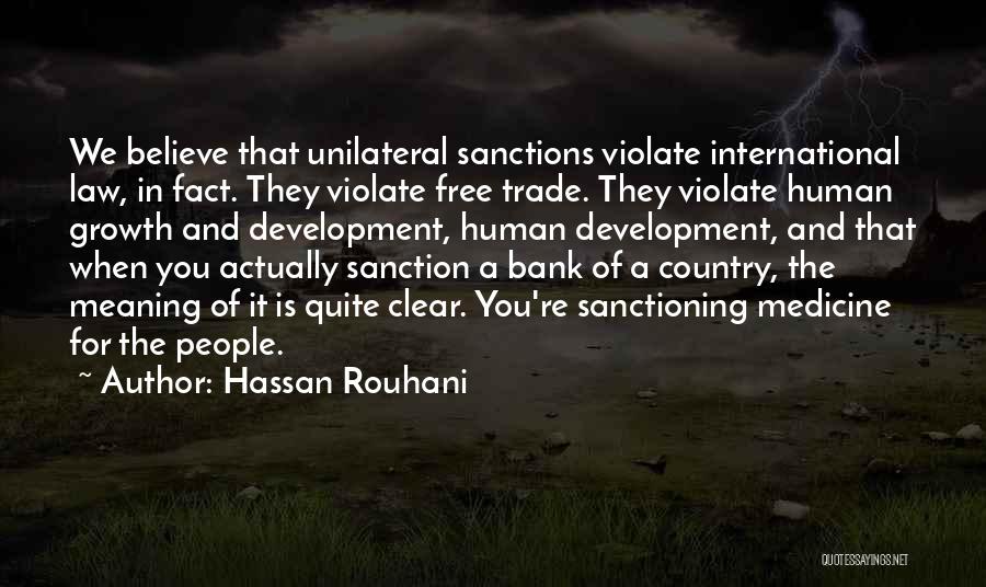 Hassan Rouhani Quotes: We Believe That Unilateral Sanctions Violate International Law, In Fact. They Violate Free Trade. They Violate Human Growth And Development,