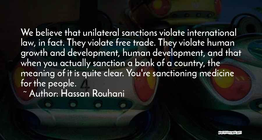 Hassan Rouhani Quotes: We Believe That Unilateral Sanctions Violate International Law, In Fact. They Violate Free Trade. They Violate Human Growth And Development,