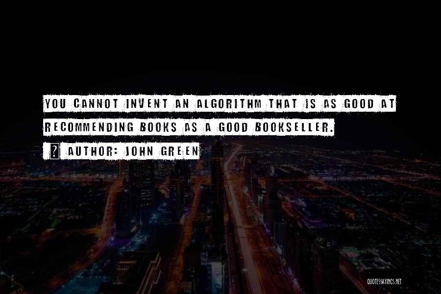 John Green Quotes: You Cannot Invent An Algorithm That Is As Good At Recommending Books As A Good Bookseller.