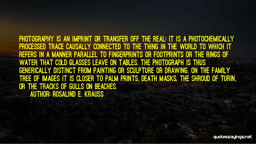 Rosalind E. Krauss Quotes: Photography Is An Imprint Or Transfer Off The Real; It Is A Photochemically Processed Trace Causally Connected To The Thing