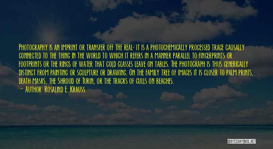 Rosalind E. Krauss Quotes: Photography Is An Imprint Or Transfer Off The Real; It Is A Photochemically Processed Trace Causally Connected To The Thing