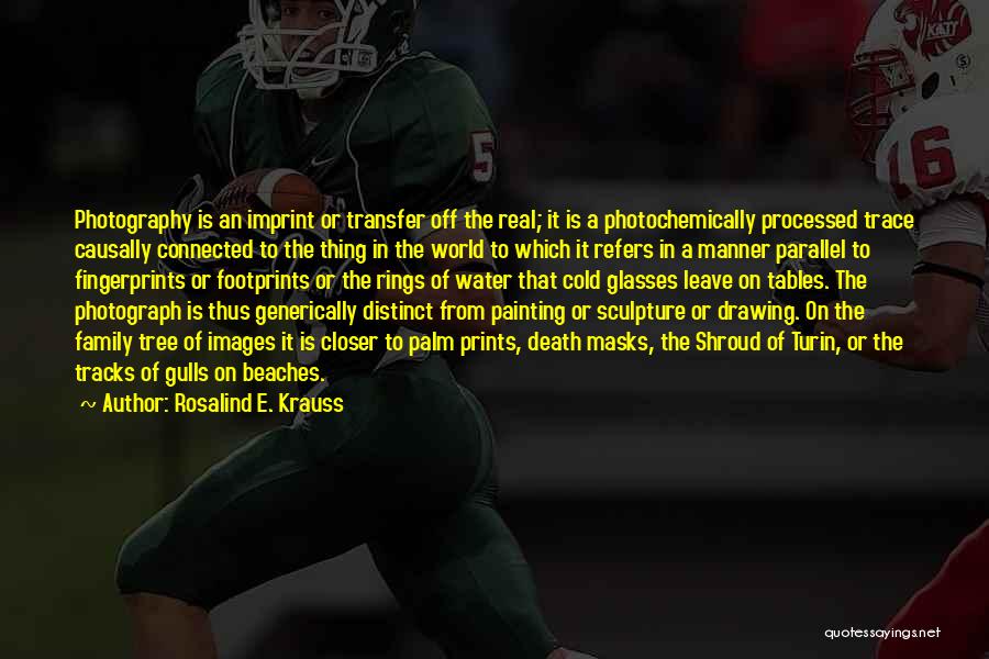 Rosalind E. Krauss Quotes: Photography Is An Imprint Or Transfer Off The Real; It Is A Photochemically Processed Trace Causally Connected To The Thing