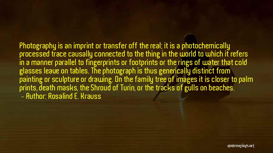 Rosalind E. Krauss Quotes: Photography Is An Imprint Or Transfer Off The Real; It Is A Photochemically Processed Trace Causally Connected To The Thing