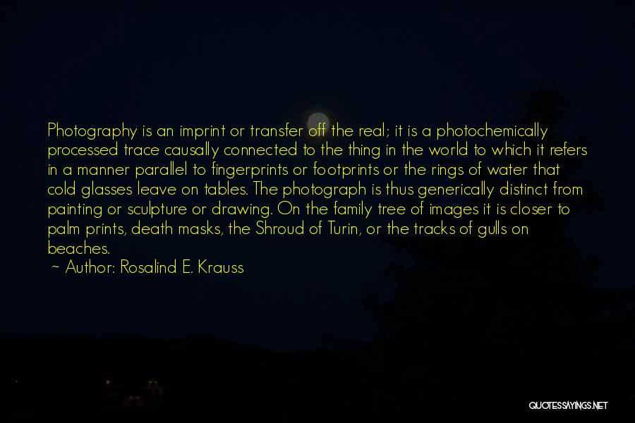 Rosalind E. Krauss Quotes: Photography Is An Imprint Or Transfer Off The Real; It Is A Photochemically Processed Trace Causally Connected To The Thing