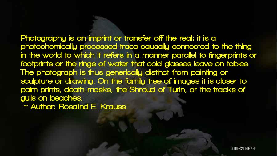 Rosalind E. Krauss Quotes: Photography Is An Imprint Or Transfer Off The Real; It Is A Photochemically Processed Trace Causally Connected To The Thing