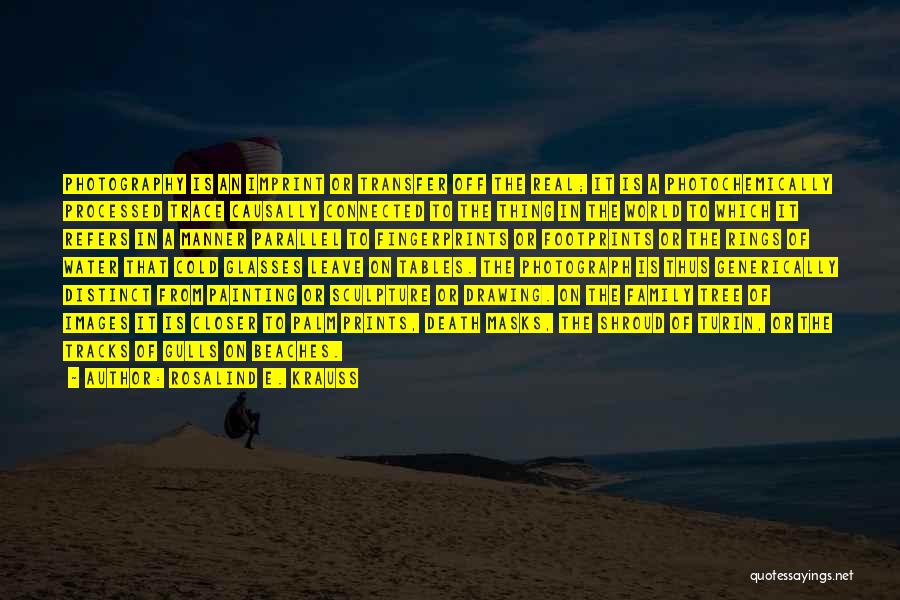 Rosalind E. Krauss Quotes: Photography Is An Imprint Or Transfer Off The Real; It Is A Photochemically Processed Trace Causally Connected To The Thing