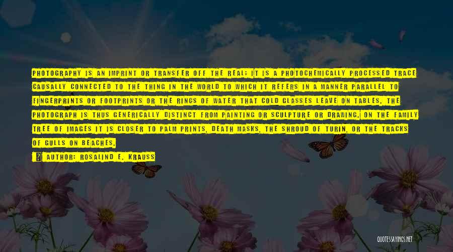 Rosalind E. Krauss Quotes: Photography Is An Imprint Or Transfer Off The Real; It Is A Photochemically Processed Trace Causally Connected To The Thing