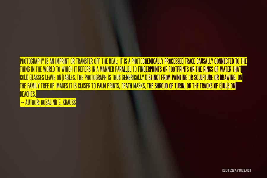 Rosalind E. Krauss Quotes: Photography Is An Imprint Or Transfer Off The Real; It Is A Photochemically Processed Trace Causally Connected To The Thing