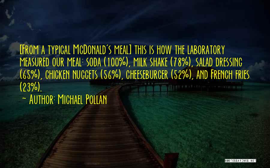 Michael Pollan Quotes: [from A Typical Mcdonald's Meal] This Is How The Laboratory Measured Our Meal: Soda (100%), Milk Shake (78%), Salad Dressing