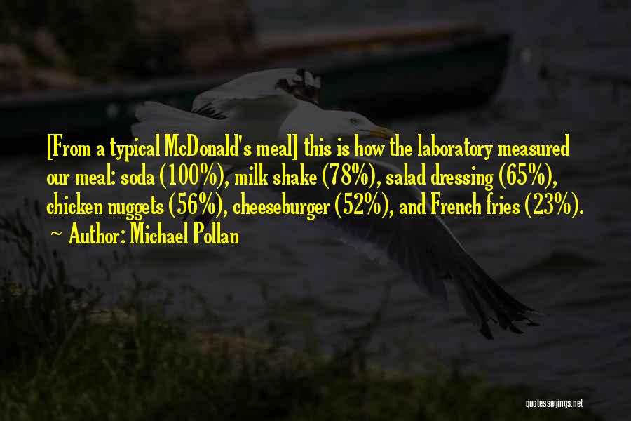 Michael Pollan Quotes: [from A Typical Mcdonald's Meal] This Is How The Laboratory Measured Our Meal: Soda (100%), Milk Shake (78%), Salad Dressing